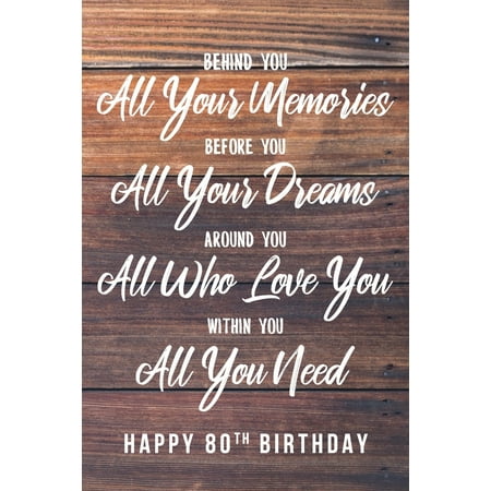 80th Birthday Ideas Behind You All Your Memories. Before You All Your Dreams. Around You All Who Love You. Within You All You Need. Happy 80th Birthday: 6x9
