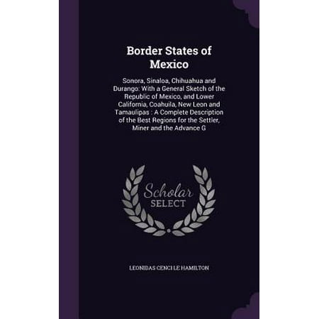 Border States of Mexico : Sonora, Sinaloa, Chihuahua and Durango: With a General Sketch of the Republic of Mexico, and Lower California, Coahuila, New Leon and Tamaulipas: A Complete Description of the Best Regions for the Settler, Miner and the Advance (Best Complete Lower Receiver Ar 15)
