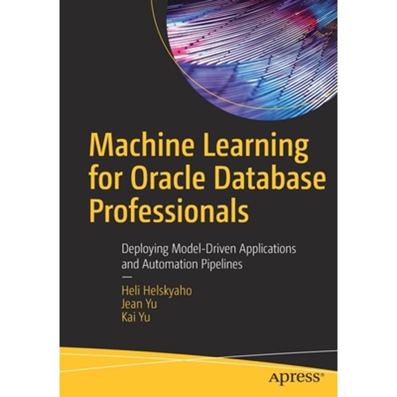 Pre-Owned Machine Learning for Oracle Database Professionals: Deploying Model-Driven Applications and (Paperback) by Heli Helskyaho, Jean Yu, Kai Yu