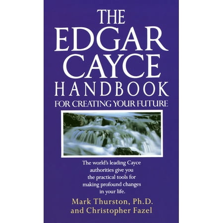 The Edgar Cayce Handbook for Creating Your Future : The World's Leading Cayce Authorities Give You the Practical Tools for Making Profound Changes in Your Life