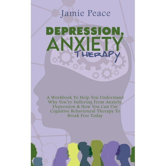 Depression, Anxiety Therapy : A Workbook To Help You Understand Why You're Suffering From Anxiety, Depression & How You Can Use Cognitive Behavioural Therapy To Break Free Today (Hardcover)