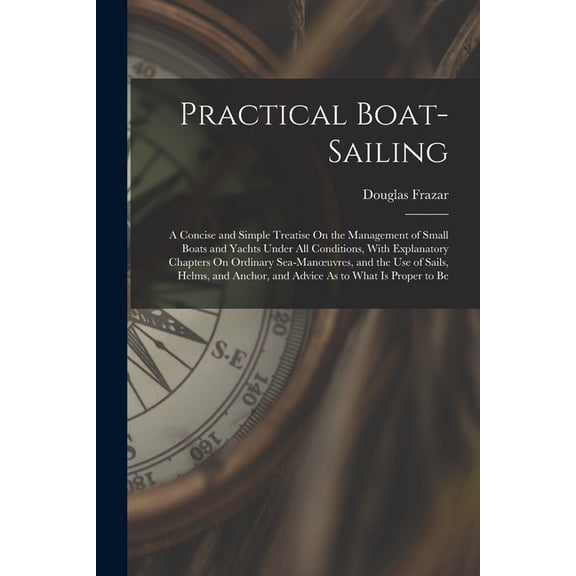 Practical Boat-Sailing: A Concise and Simple Treatise On the Management of Small Boats and Yachts Under All Conditions, , (Paperback)