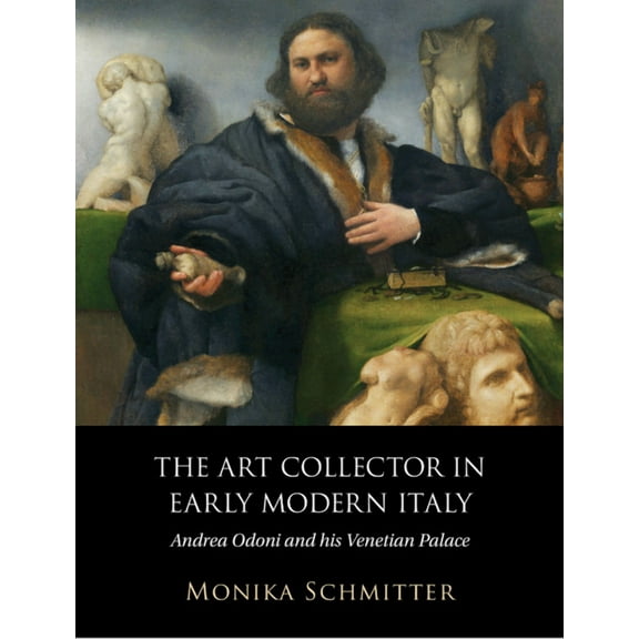 The Art Collector in Early Modern Italy: Andrea Odoni and His Venetian Palace, (Hardcover)
