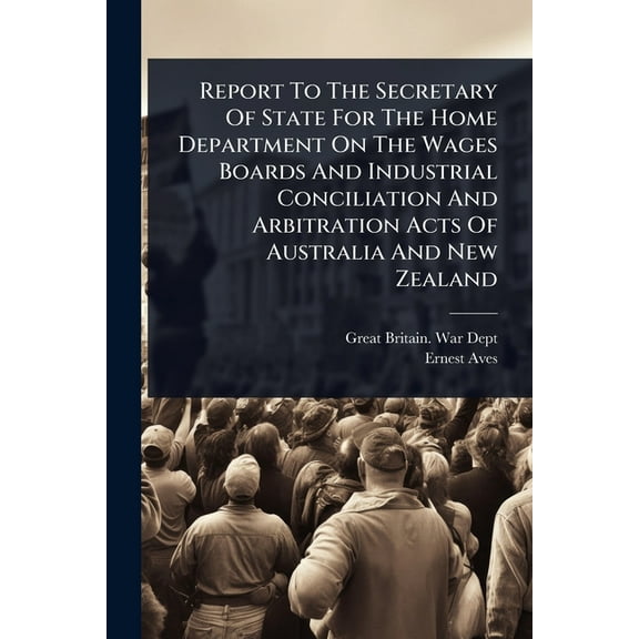 Report To The Secretary Of State For The Home Department On The Wages Boards And Industrial Conciliation And Arbitration, (Paperback)