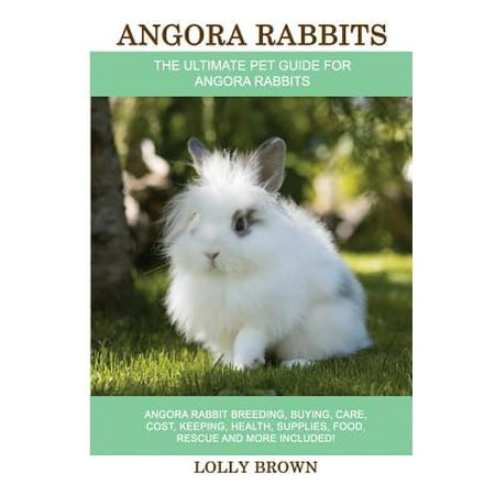 Angora Rabbits : Angora Rabbit Breeding, Buying, Care, Cost, Keeping, Health, Supplies, Food, Rescue and More Included! the Ultimate Pet Guide for Angora (Best House Rabbit Breed)