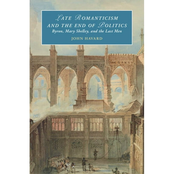 Cambridge Studies in Romanticism Late Romanticism and the End of Politics: Byron, Mary Shelley, and the Last Men, (Hardcover)