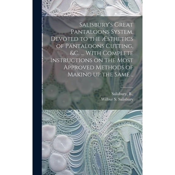Salisbury's Great Pantaloons System, Devoted to the Ãsthetics of Pantaloons Cutting, &c. ... With Complete Instructions , (Hardcover)