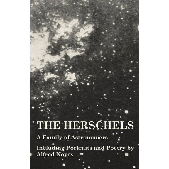 The Herschels - A Family of Astronomers - Including Portraits and Poetry by Alfred Noyes, (Paperback)