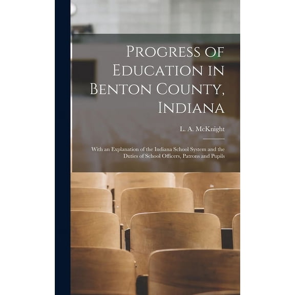 Progress of Education in Benton County, Indiana: With an Explanation of the Indiana School System and the Duties of Scho, (Hardcover)
