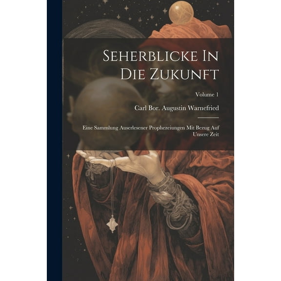 Seherblicke In Die Zukunft: Eine Sammlung Auserlesener Prophezeiungen Mit Bezug Auf Unsere Zeit; Volume 1, (Paperback)