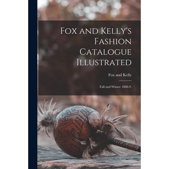Fox and Kelly's Fashion Catalogue Illustrated: Fall and Winter 1888-9., (Paperback)