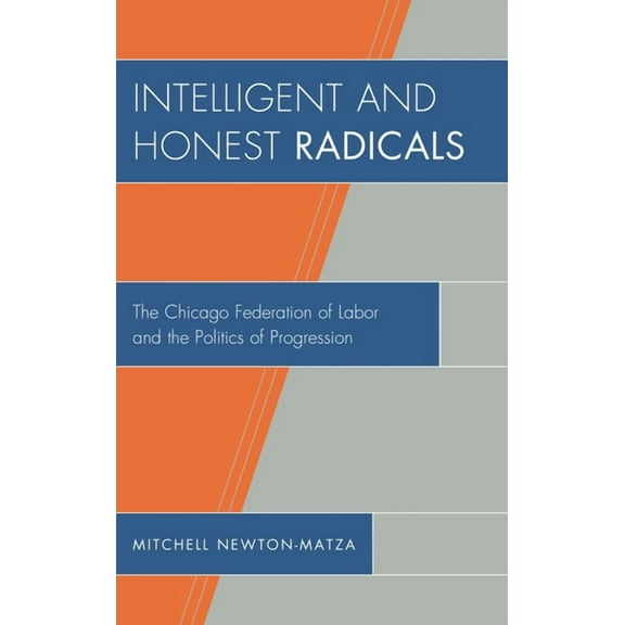 Intelligent and Honest Radicals: The Chicago Federation of Labor and the Politics of Progression, (Hardcover)