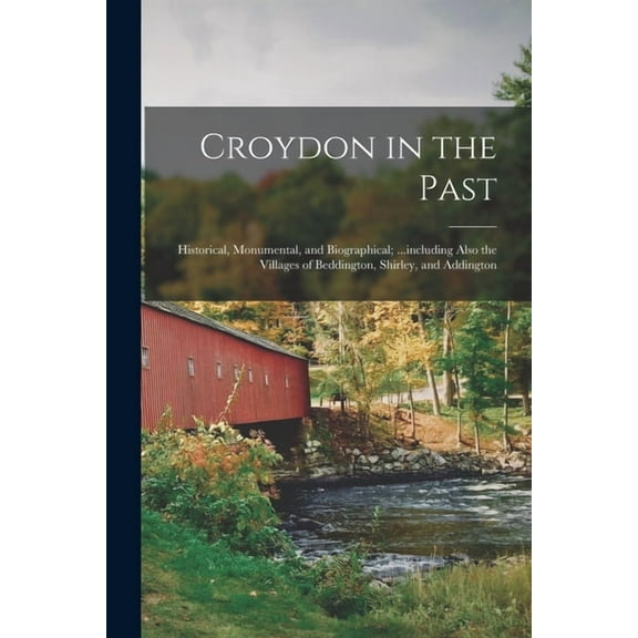 Croydon in the Past : Historical, Monumental, and Biographical; ...including Also the Villages of Beddington, Shirley, and Addington (Paperback)