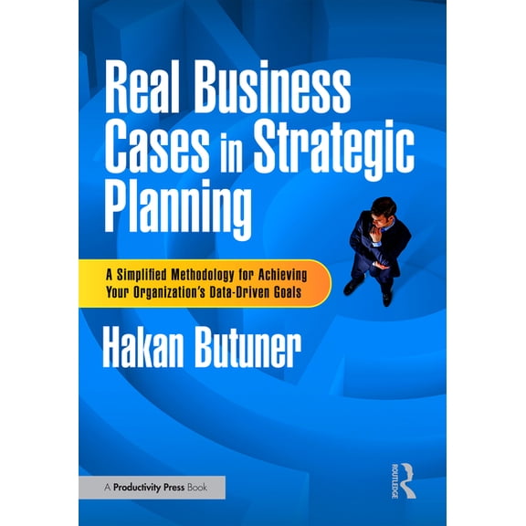 Real Business Cases in Strategic Planning: A Simplified Methodology for Achieving Your Organization's Data-Driven Goals, (Paperback)