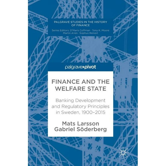 Palgrave Studies in the History of Finan Finance and the Welfare State: Banking Development and Regulatory Principles in Sweden, 1900-2015, (Hardcover)