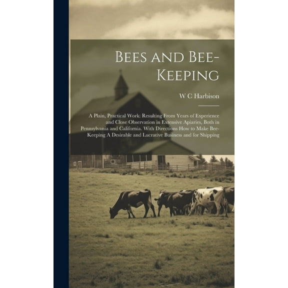 Bees and Bee-keeping: A Plain, Practical Work: Resulting From Years of Experience and Close Observation in Extensive Apiaries, Both in Pennsylvania and California. With Directions how to Make Bee-keep