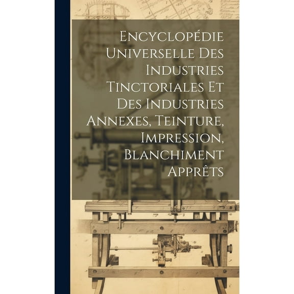 Encyclopédie Universelle Des Industries Tinctoriales Et Des Industries Annexes, Teinture, Impression, Blanchiment Apprêts (Hardcover)