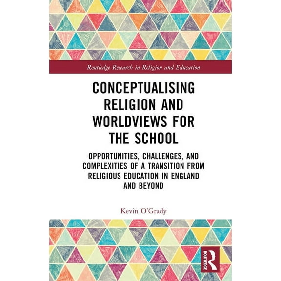 Routledge Research in Religion and Educa Conceptualising Religion and Worldviews for the School: Opportunities, Challenges, and Complexities of a Transition from, (Hardcover)