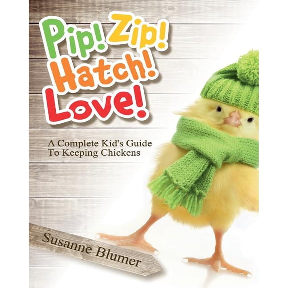 Pip! Zip! Hatch! Love!: A Complete Kid's Guide to Keeping Chickens