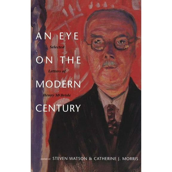 Henry McBride Modernism and Modernity Eye on the Modern Century: Selected Letters of Henry McBride, (Hardcover)