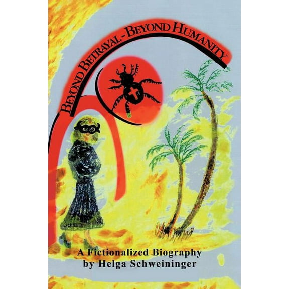 Beyond Betrayal - Beyond Humanity : A Fictionalized Biography
