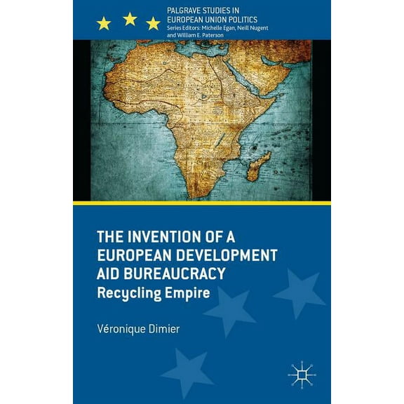 Palgrave Studies in European Union Polit The Invention of a European Development Aid Bureaucracy: Recycling Empire, (Hardcover)