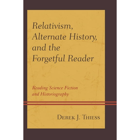 Relativism, Alternate History, and the Forgetful Reader: Reading Science Fiction and Historiography, (Hardcover)