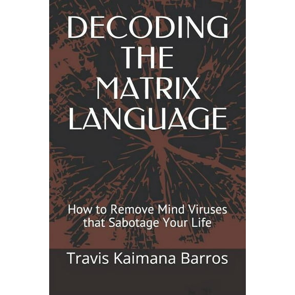 Decoding the Matrix Language: How to Remove Mind Viruses that Sabotage Your Life, (Paperback)