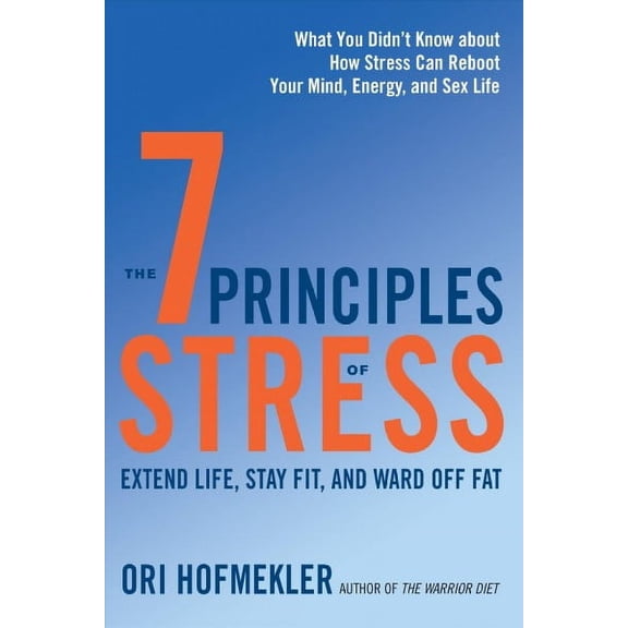 The 7 Principles of Stress : Extend Life, Stay Fit, and Ward Off Fat--What You Didn't Know about How Stress Can Reboot Your Mind, Energy, and Sex Life (Paperback)