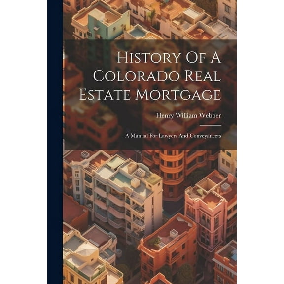 History Of A Colorado Real Estate Mortgage: A Manual For Lawyers And Conveyancers (Paperback)