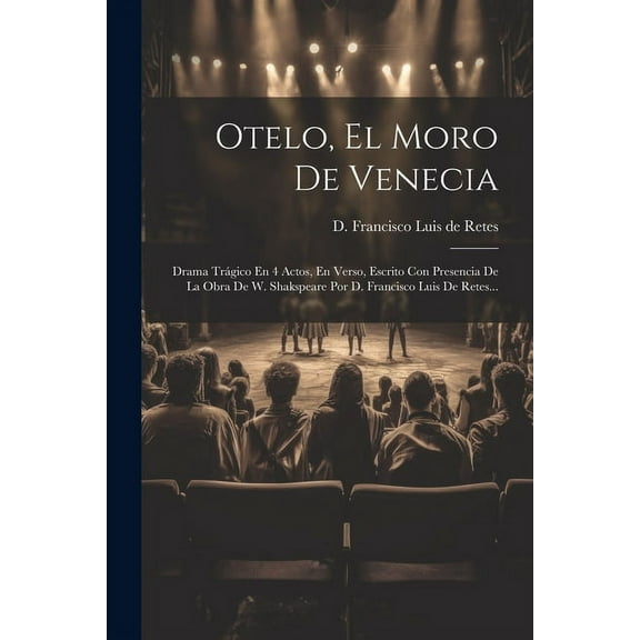 Otelo, El Moro De Venecia : Drama Trágico En 4 Actos, En Verso, Escrito Con Presencia De La Obra De W. Shakspeare Por D. Francisco Luis De Retes... (Paperback)