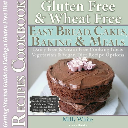 Gluten Free Wheat Free Easy Bread, Cakes, Baking & Meals Recipes Cookbook + Guide to Eating a Gluten Free Diet. Grain Free Dairy Free Cooking Ideas, Vegetarian & Vegan Diet Recipe Options -