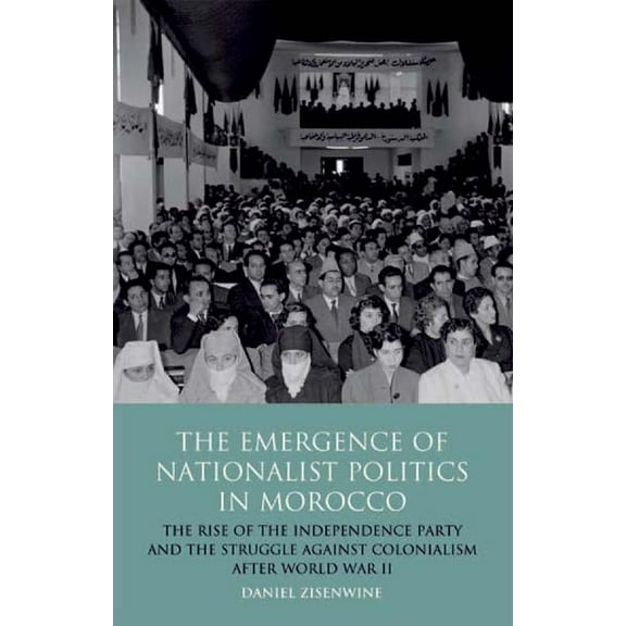 International Library of Political Studi The Emergence of Nationalist Politics in Morocco: The Rise of the Independence Party and the Struggle Against Colonialis, Book 43, (Hardcover)