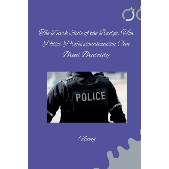 The Dark Side of the Badge: How Police Professionalization Can Breed Brutality, (Paperback)