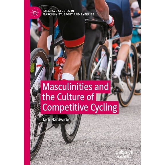 Palgrave Studies in Masculinity, Sport a Masculinities and the Culture of Competitive Cycling, (Hardcover)