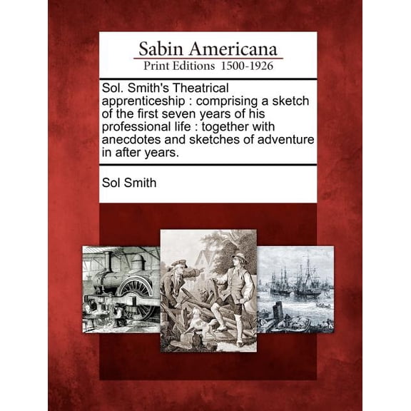 Sol. Smith's Theatrical Apprenticeship : Comprising a Sketch of the First Seven Years of His Professional Life: Together with Anecdotes and Sketches of Adventure in After Years. (Paperback)