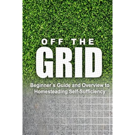 Pre-Owned Off the Grid - Beginner's Guide and Overview to Homesteading Self-Sufficiency: Self Sufficiency Essential Beginner's Guide for Living Off the Grid, Ho