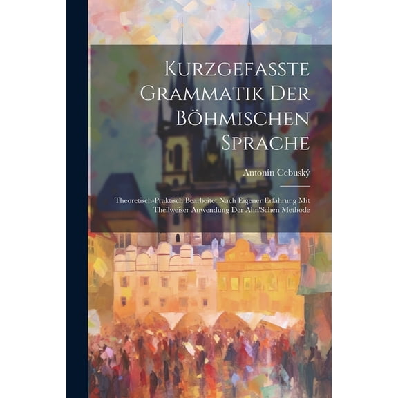 Kurzgefasste Grammatik Der BÃ¶hmischen Sprache: Theoretisch-Praktisch Bearbeitet Nach Eigener Erfahrung Mit Theilweiser A, (Paperback)