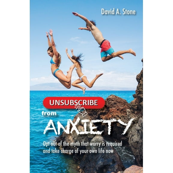 Unsubscribe from Anxiety: Opt out of the myth that worry is required and take charge of your own life now, (Paperback)