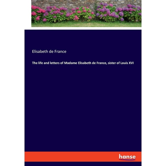 The life and letters of Madame Elisabeth de France, sister of Louis XVI (Paperback)
