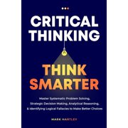 Critical Thinking Think Smarter: Master Systematic Problem Solving, Strategic Decision Making, Analytical Reasoning, and, (Paperback)