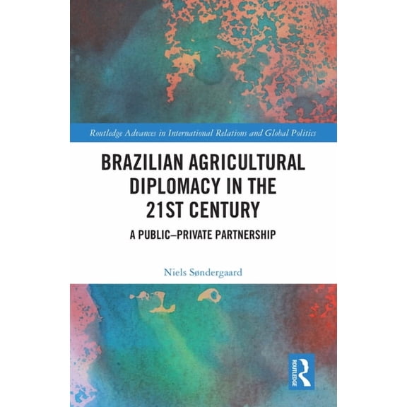 Routledge Advances in International Rela Brazilian Agricultural Diplomacy in the 21st Century: A Public - Private Partnership, (Hardcover)