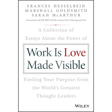 Work Is Love Made Visible : A Collection of Essays about the Power of Finding Your Purpose from the World's Greatest Thought (Best Business Leaders In The World)