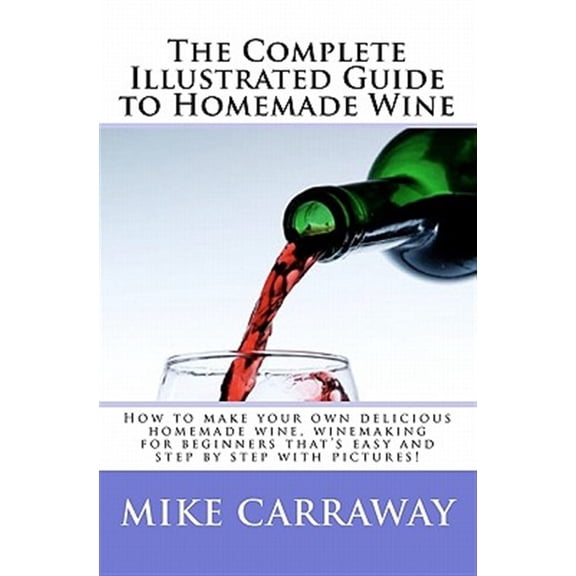 Pre-Owned The Complete Illustrated Guide to Homemade Wine: How to make your own delicious homemade wine, winemaking for beginners that's easy and step by step with pictures!: Volume 1 Paperback