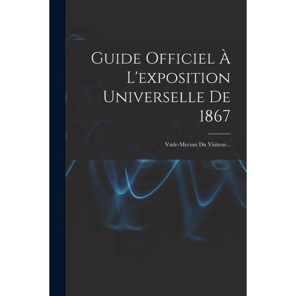 Guide Officiel À L'exposition Universelle De 1867: Vade-mecum Du Visiteur... (Paperback)