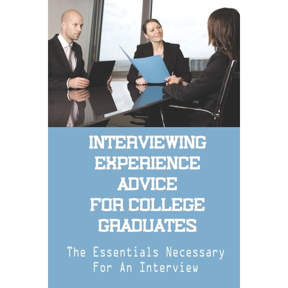 Interviewing Experience Advice For College Graduates: The Essentials Necessary For An Interview: The Offered Opportunities (Paperback)