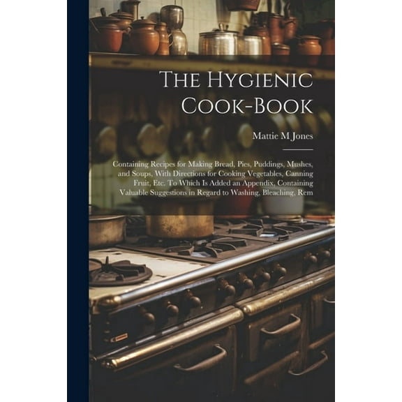The Hygienic Cook-book; Containing Recipes for Making Bread, Pies, Puddings, Mushes, and Soups, With Directions for Cooking Vegetables, Canning Fruit,