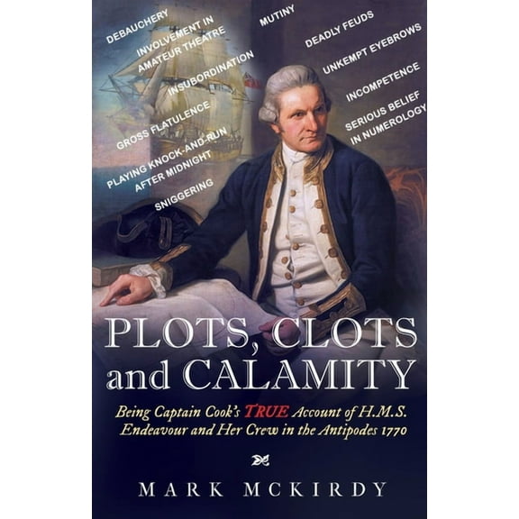 PLOTS, CLOTS and CALAMITY: Being Captain Cook's TRUE Account of H.M.S. Endeavour and Her Crew in the Antipodes 1770, (Paperback)