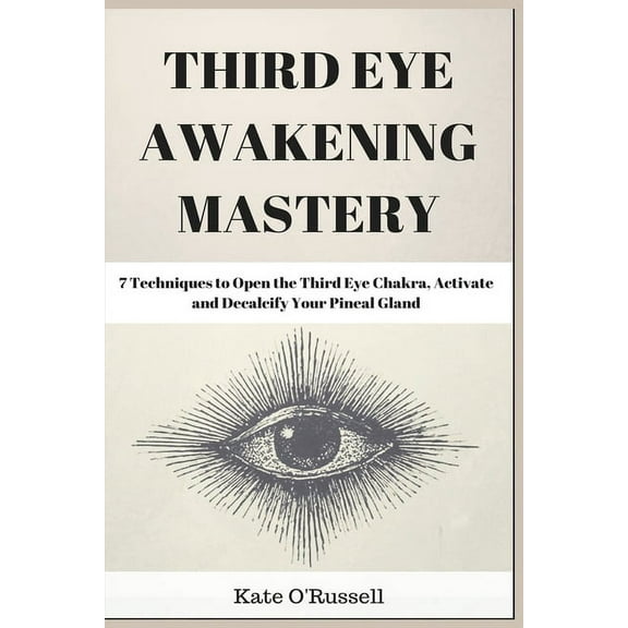 Third Eye Awakening Mastery: 7 Techniques to Open the Third Eye Chakra, Activate and Decalcify Your Pineal Gland, (Paperback)