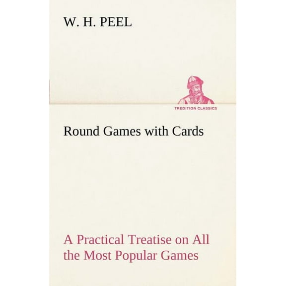 Round Games with Cards a Practical Treatise on All the Most Popular Games, with Their Different Variations, and Hints for Their Practice